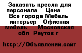 Заказать кресла для персонала  › Цена ­ 1 - Все города Мебель, интерьер » Офисная мебель   . Московская обл.,Реутов г.
